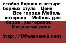 стойка барная и четыре барных стула › Цена ­ 20 000 - Все города Мебель, интерьер » Мебель для баров, ресторанов   . Ингушетия респ.